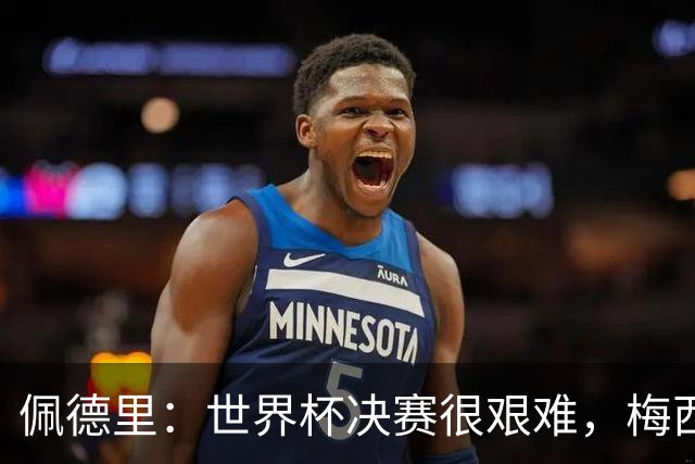 佩德里：世界杯决赛很艰难，梅西随时可能凭空打进一球
