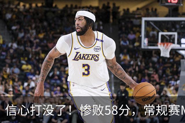 信心打没了！惨败58分，常规赛MVP正负值-55！