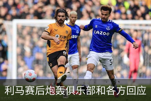 利马赛后炮轰俱乐部&各方回应