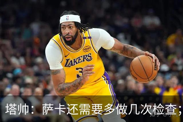塔帅：萨卡还需要多做几次检查；道曼肯定会获得出场时间