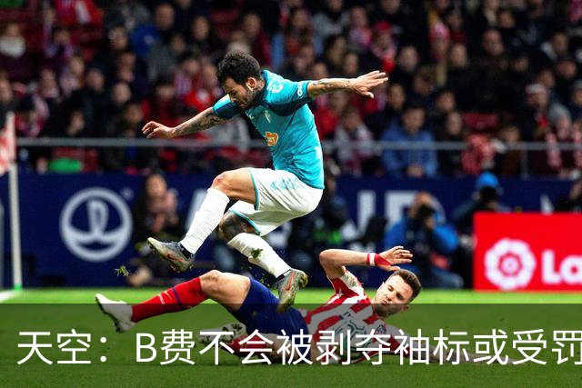 天空：B费不会被剥夺袖标或受罚，俱乐部认为他只是在表达愤怒
