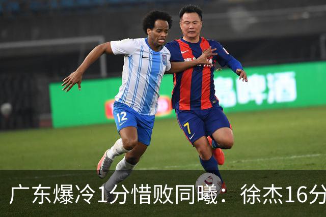 广东爆冷1分惜败同曦：徐杰16分丢绝杀 博日奇24+12丢扳平罚球