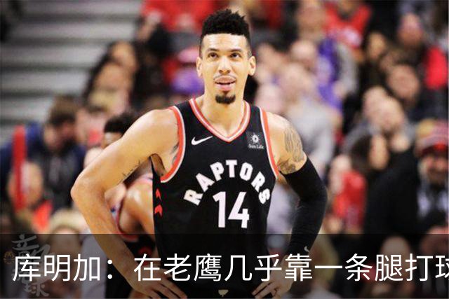 库明加：在老鹰几乎靠一条腿打球 有些比赛膝盖根本不允许我上场