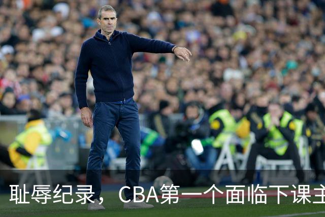 耻辱纪录，CBA第一个面临下课主教练曝光，严重背锅