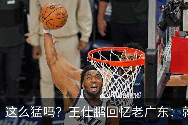 这么猛吗？王仕鹏回忆老广东：就算熬夜打游戏，第三节发力就能赢