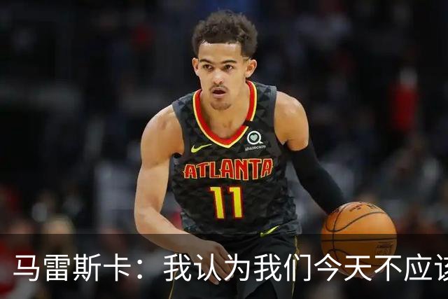 马雷斯卡：我认为我们今天不应该输但我们输了 我们可以做的更好