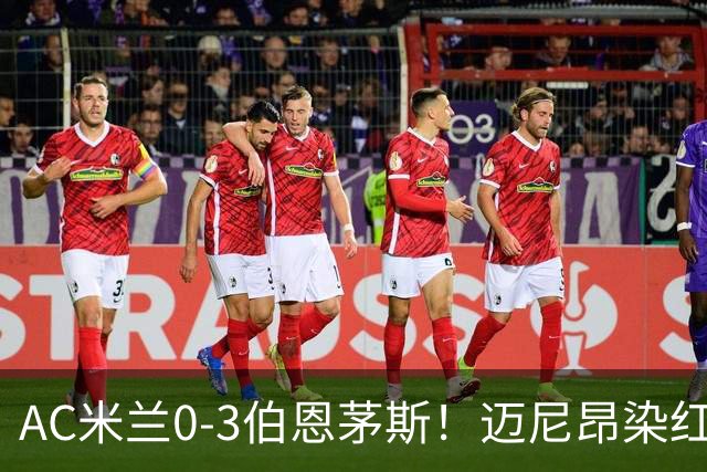 AC米兰0-3伯恩茅斯！迈尼昂染红送点，伯恩茅斯三连胜