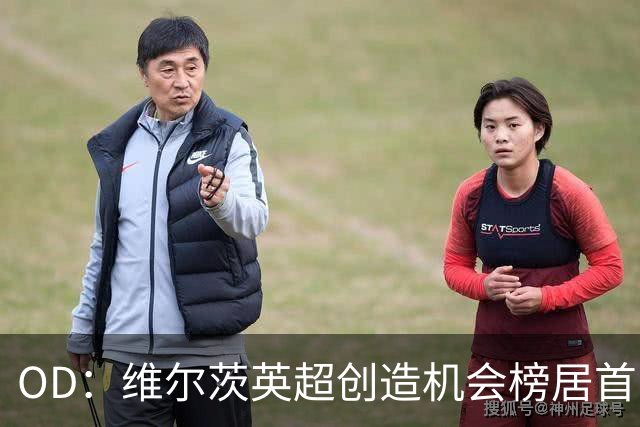 OD：维尔茨英超创造机会榜居首，力压谢尔基与萨卡
